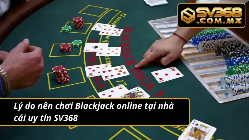 Blackjack SV368 – Game Xì Dách Online Hot Nhất Hiện Nay 3 Bật mí lý do nên chơi Blackjack tại nhà cái uy tín