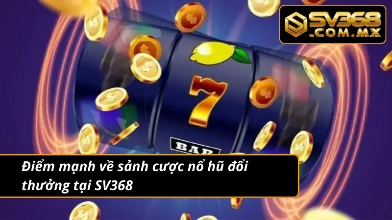 Nổ Hũ Đổi Thưởng SV368 – Quẩy Tới Bến, Thắng Lớn Liền Tay 3 Những ưu điểm có tại sảnh cược nổ hũ đổi thưởng