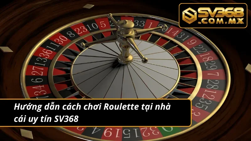 Roulette SV368 – Trải Nghiệm Vòng Quay Đổi Thưởng Hấp Dẫn 3 Hướng dẫn cách chơi Roulette siêu chuẩn dành cho newbie