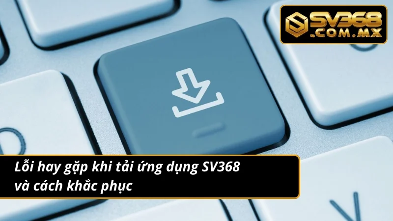 Tải App SV368 Android & iOS – Cá Cược Nhanh Không Gián Đoạn 6 Tổng hợp lỗi và cách khắc phục để tải app suôn sẻ